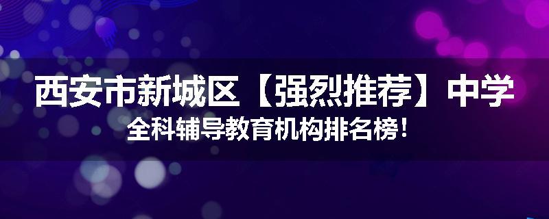 西安市新城区【强烈推荐】中学全科辅导教育机构排名榜！