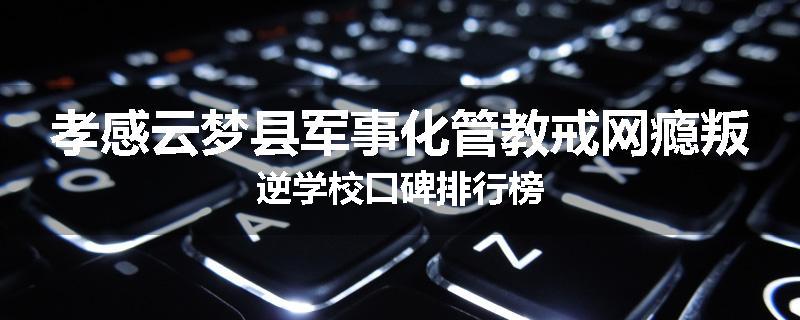 孝感云梦县军事化管教戒网瘾叛逆学校口碑排行榜