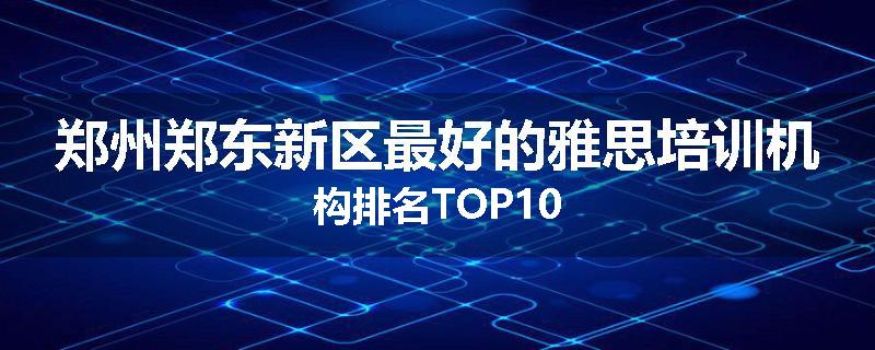 郑州郑东新区最好的雅思培训机构排名TOP10