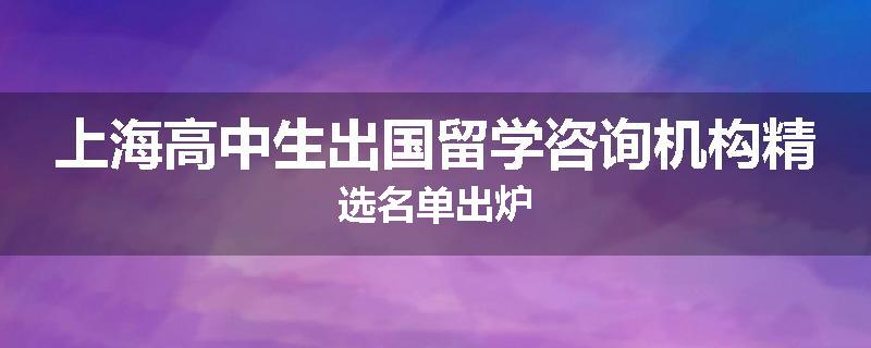 上海高中生出国留学咨询机构精选名单出炉