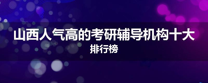 山西人气高的考研辅导机构十大排行榜