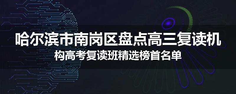 哈尔滨市南岗区盘点高三复读机构高考复读班精选榜首名单
