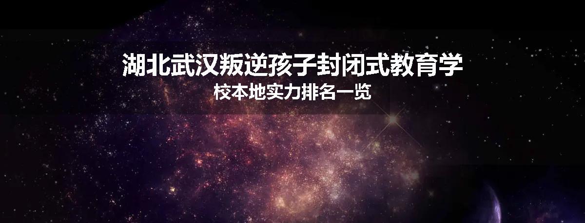 湖北武汉叛逆孩子封闭式教育学校本地实力排名一览