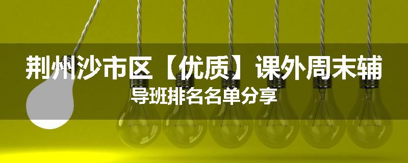 荆州沙市区【优质】课外周末辅导班排名名单分享