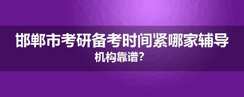 邯郸市考研备考时间紧哪家辅导机构靠谱？