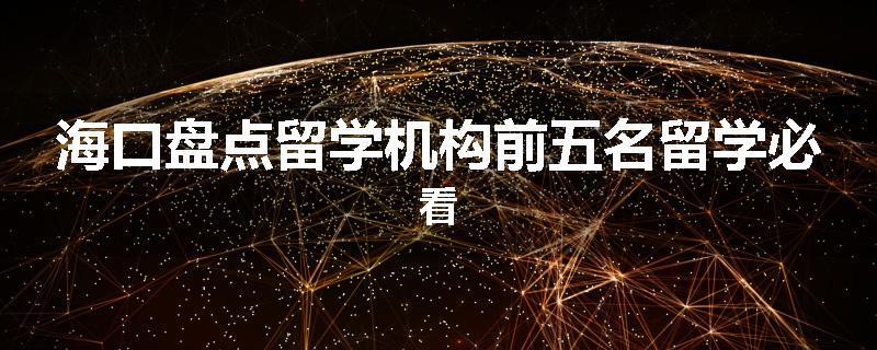 海口盘点留学机构前五名留学必看