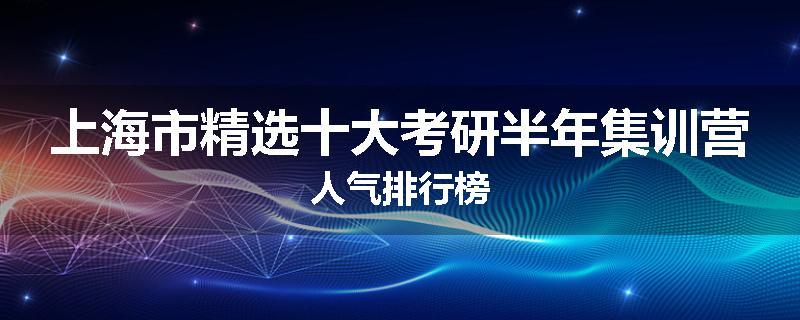 上海市精选十大考研半年集训营人气排行榜