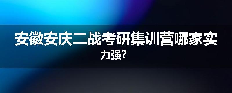 安徽安庆二战考研集训营哪家实力强？