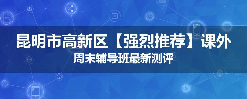 昆明市高新区【强烈推荐】课外周末辅导班最新测评