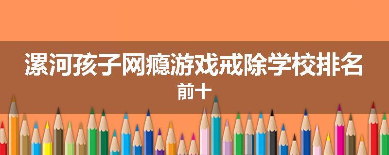 漯河孩子网瘾游戏戒除学校排名前十