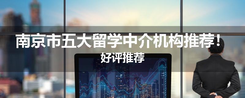 南京市五大留学中介机构推荐！好评推荐