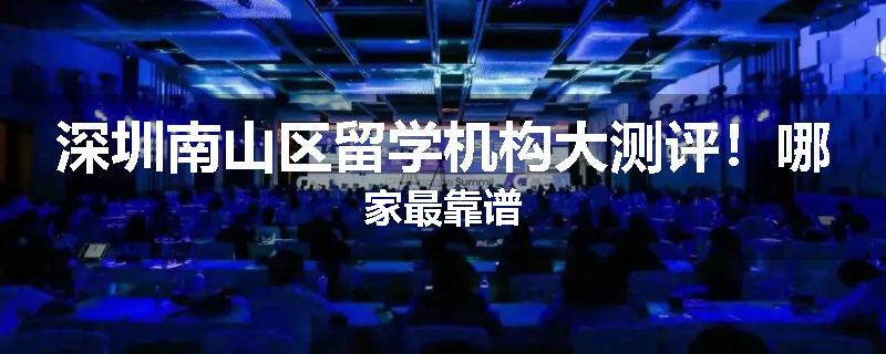 深圳南山区留学机构大测评！哪家最靠谱