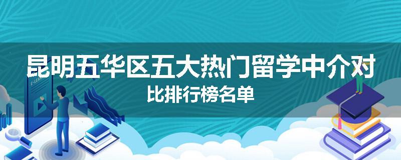 昆明五华区五大热门留学中介对比排行榜名单