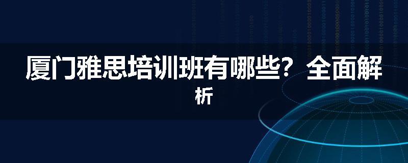 厦门雅思培训班有哪些？全面解析