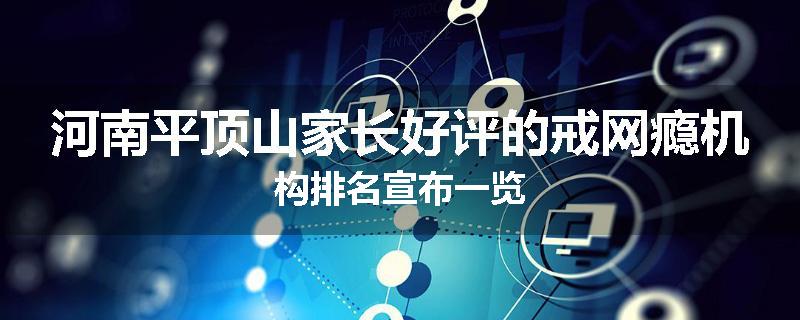 河南平顶山家长好评的戒网瘾机构排名宣布一览