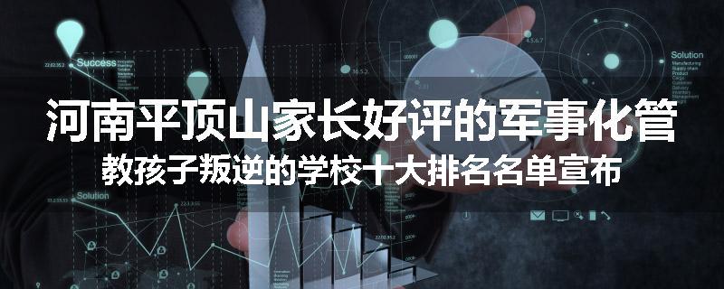 河南平顶山家长好评的军事化管教孩子叛逆的学校十大排名名单宣布