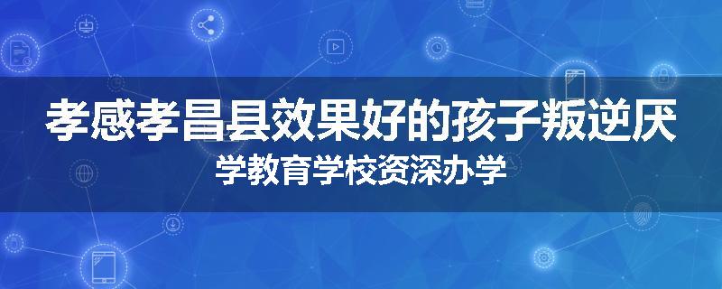 孝感孝昌县效果好的孩子叛逆厌学教育学校资深办学