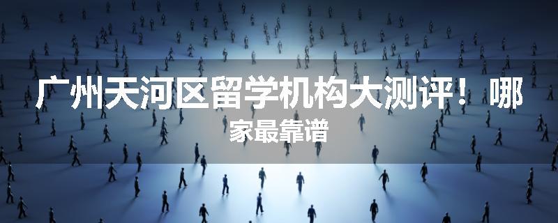 广州天河区留学机构大测评！哪家最靠谱