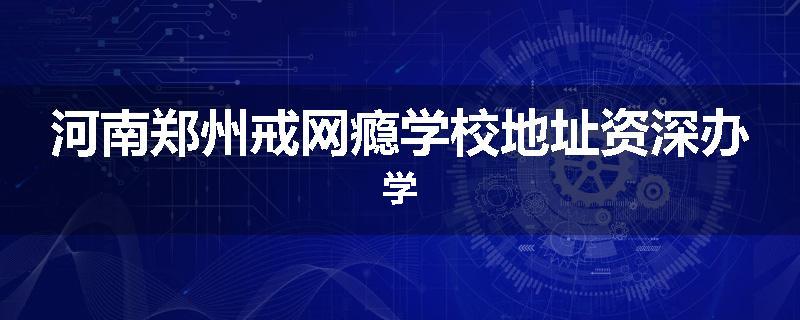 河南郑州戒网瘾学校地址资深办学