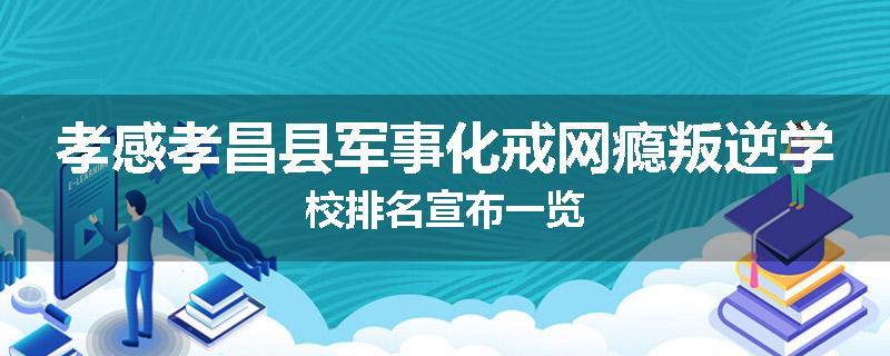 孝感孝昌县军事化戒网瘾叛逆学校排名宣布一览