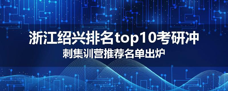 浙江绍兴排名top10考研冲刺集训营推荐名单出炉