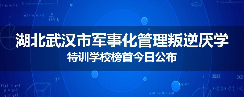 湖北武汉市军事化管理叛逆厌学特训学校榜首今日公布