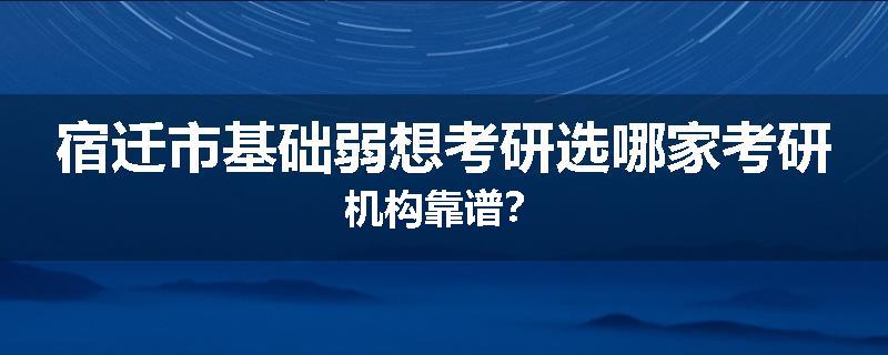 宿迁市基础弱想考研选哪家考研机构靠谱？