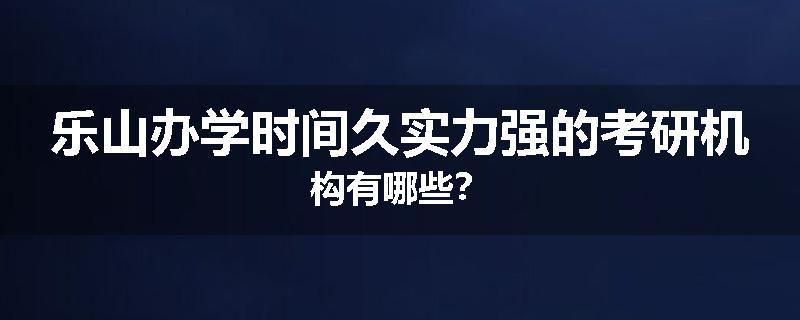 乐山办学时间久实力强的考研机构有哪些？