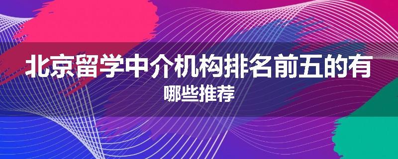 北京留学中介机构排名前五的有哪些推荐