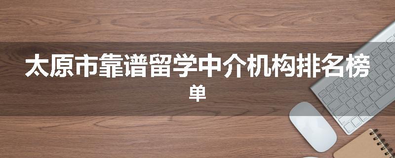 太原市靠谱留学中介机构排名榜单