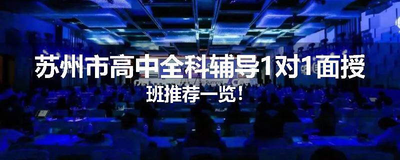 苏州市高中全科辅导1对1面授班推荐一览！