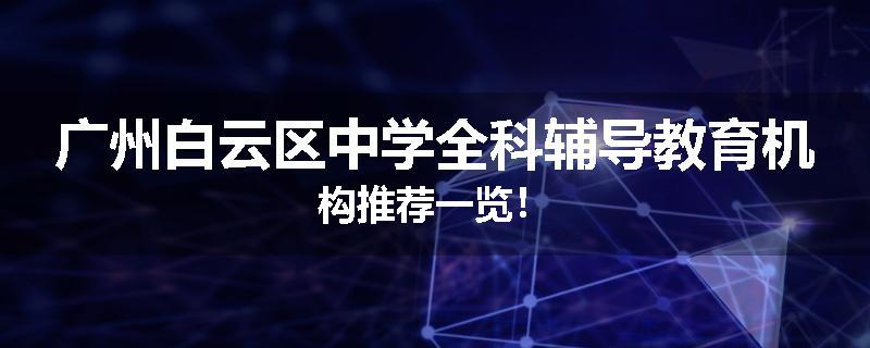 广州白云区中学全科辅导教育机构推荐一览！