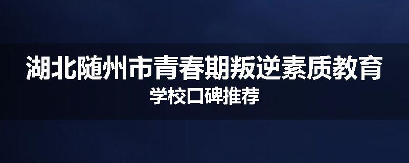 湖北随州市青春期叛逆素质教育学校口碑推荐