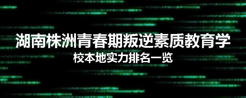 湖南株洲青春期叛逆素质教育学校本地实力排名一览