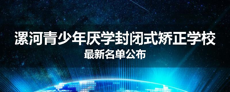 漯河青少年厌学封闭式矫正学校最新名单公布