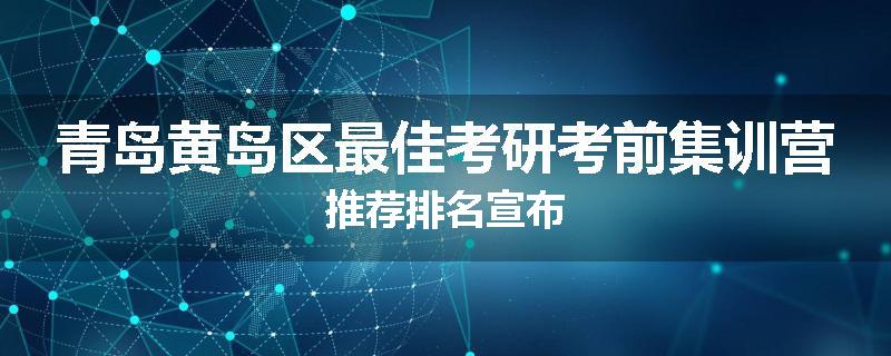 青岛黄岛区最佳考研考前集训营推荐排名宣布