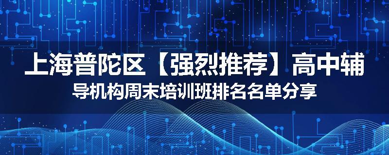 上海普陀区【强烈推荐】高中辅导机构周末培训班排名名单分享