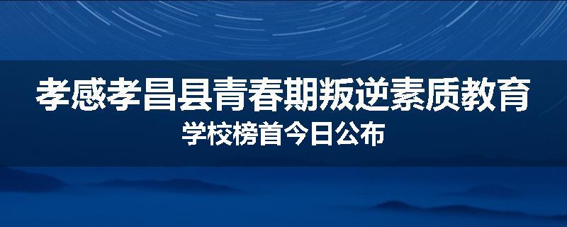孝感孝昌县青春期叛逆素质教育学校榜首今日公布