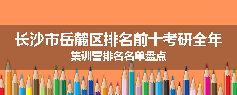 长沙市岳麓区排名前十考研全年集训营排名名单盘点