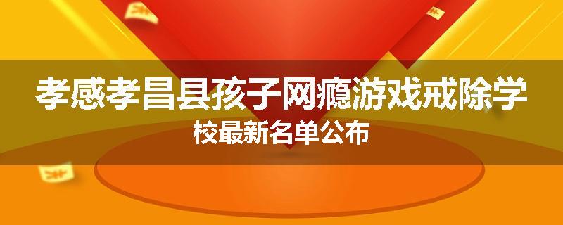 孝感孝昌县孩子网瘾游戏戒除学校最新名单公布