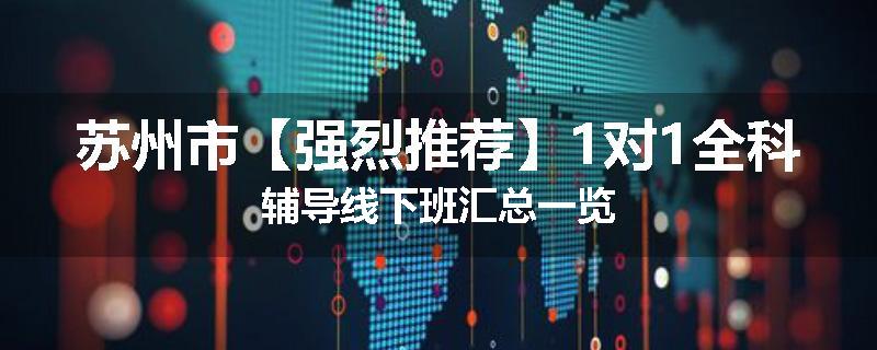 苏州市【强烈推荐】1对1全科辅导线下班汇总一览
