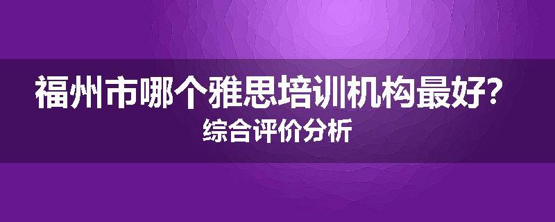 福州市哪个雅思培训机构最好？综合评价分析