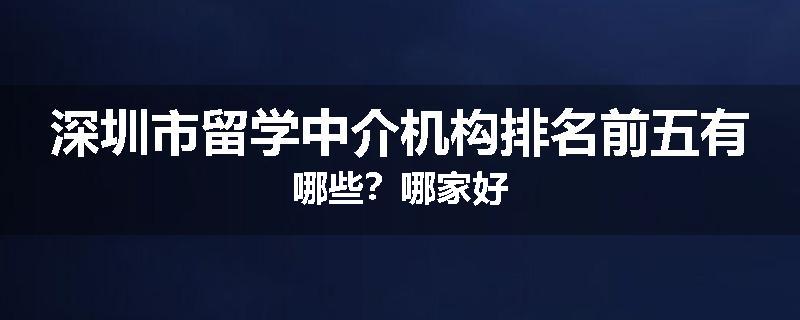 深圳市留学中介机构排名前五有哪些？哪家好