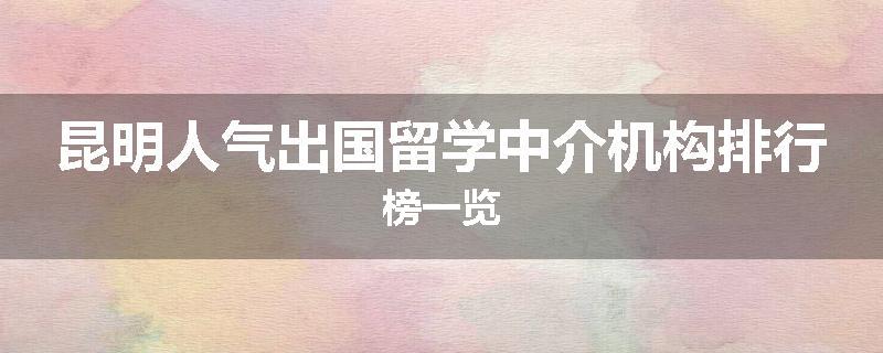 昆明人气出国留学中介机构排行榜一览