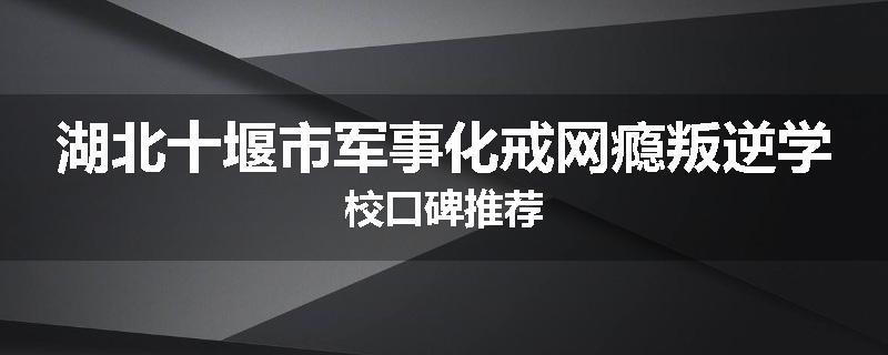 湖北十堰市军事化戒网瘾叛逆学校口碑推荐