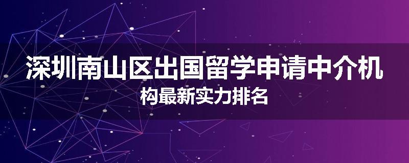 深圳南山区出国留学申请中介机构最新实力排名