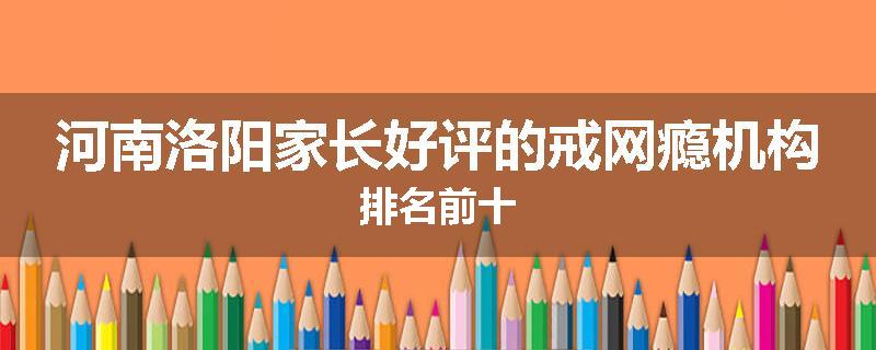 河南洛阳家长好评的戒网瘾机构排名前十