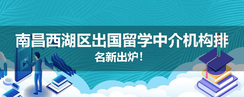 南昌西湖区出国留学中介机构排名新出炉！
