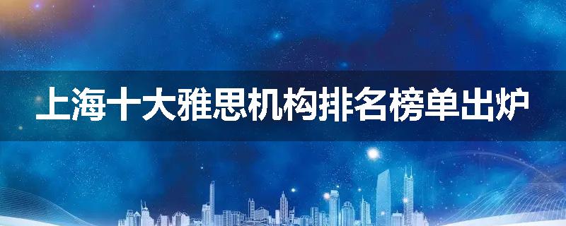 上海十大雅思机构排名榜单出炉