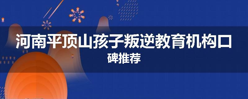 河南平顶山孩子叛逆教育机构口碑推荐